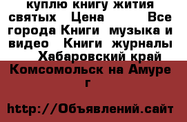 куплю книгу жития святых › Цена ­ 700 - Все города Книги, музыка и видео » Книги, журналы   . Хабаровский край,Комсомольск-на-Амуре г.